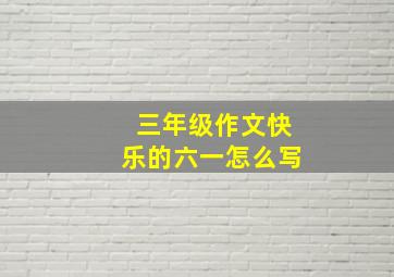 三年级作文快乐的六一怎么写