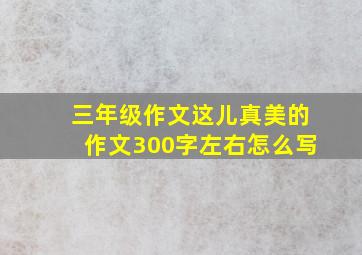 三年级作文这儿真美的作文300字左右怎么写