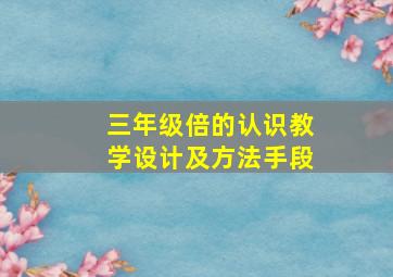 三年级倍的认识教学设计及方法手段