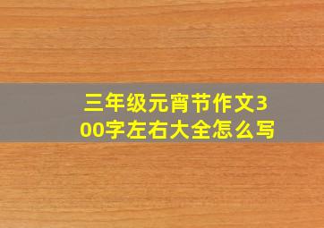 三年级元宵节作文300字左右大全怎么写