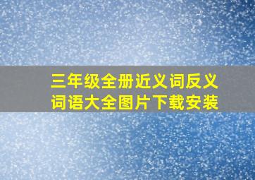 三年级全册近义词反义词语大全图片下载安装