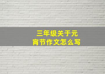 三年级关于元宵节作文怎么写