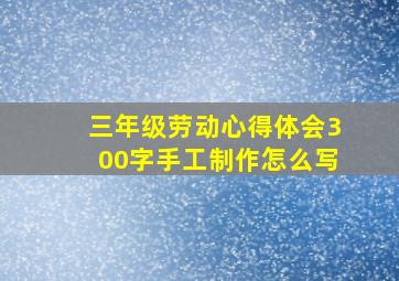 三年级劳动心得体会300字手工制作怎么写