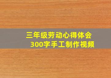 三年级劳动心得体会300字手工制作视频