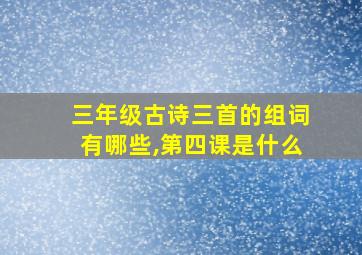 三年级古诗三首的组词有哪些,第四课是什么