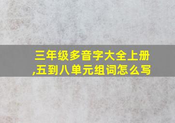 三年级多音字大全上册,五到八单元组词怎么写