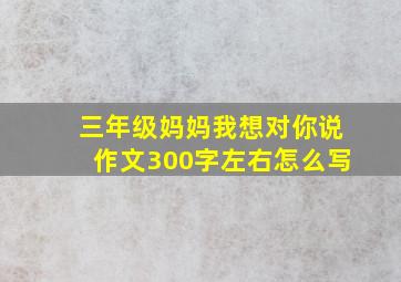 三年级妈妈我想对你说作文300字左右怎么写