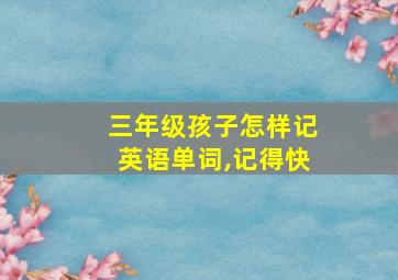 三年级孩子怎样记英语单词,记得快