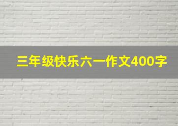 三年级快乐六一作文400字