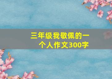 三年级我敬佩的一个人作文300字