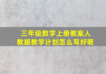 三年级数学上册教案人教版教学计划怎么写好呢