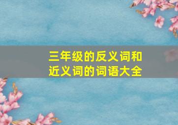 三年级的反义词和近义词的词语大全