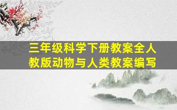 三年级科学下册教案全人教版动物与人类教案编写