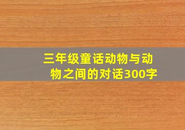 三年级童话动物与动物之间的对话300字