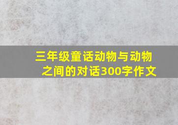 三年级童话动物与动物之间的对话300字作文