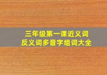 三年级第一课近义词反义词多音字组词大全