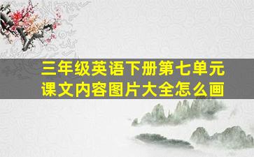 三年级英语下册第七单元课文内容图片大全怎么画