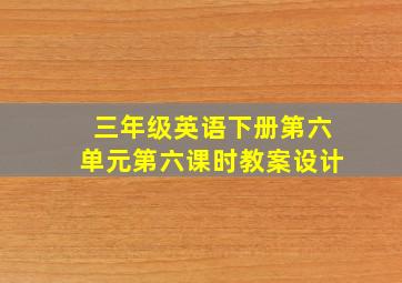 三年级英语下册第六单元第六课时教案设计