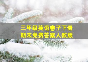 三年级英语卷子下册期末免费答案人教版