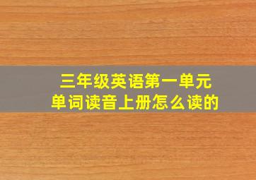 三年级英语第一单元单词读音上册怎么读的