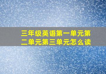 三年级英语第一单元第二单元第三单元怎么读