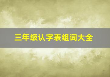 三年级认字表组词大全