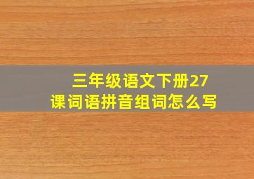 三年级语文下册27课词语拼音组词怎么写