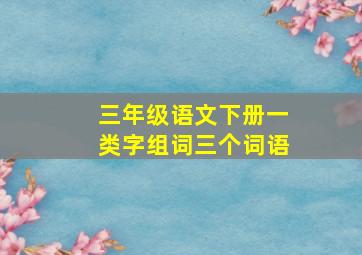 三年级语文下册一类字组词三个词语