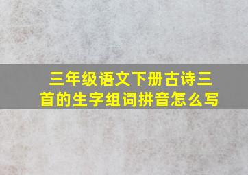 三年级语文下册古诗三首的生字组词拼音怎么写