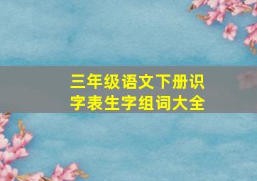 三年级语文下册识字表生字组词大全