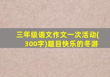 三年级语文作文一次活动(300字)题目快乐的冬游