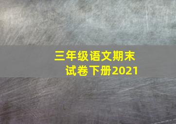 三年级语文期末试卷下册2021