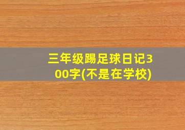 三年级踢足球日记300字(不是在学校)