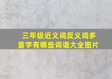 三年级近义词反义词多音字有哪些词语大全图片