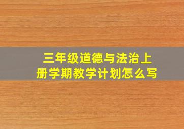 三年级道德与法治上册学期教学计划怎么写