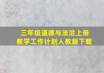 三年级道德与法治上册教学工作计划人教版下载