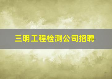 三明工程检测公司招聘