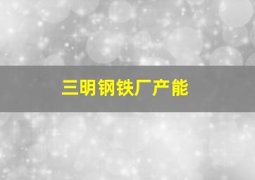 三明钢铁厂产能