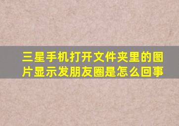 三星手机打开文件夹里的图片显示发朋友圈是怎么回事