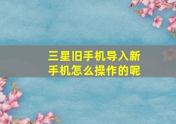 三星旧手机导入新手机怎么操作的呢