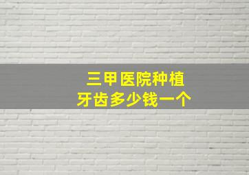 三甲医院种植牙齿多少钱一个