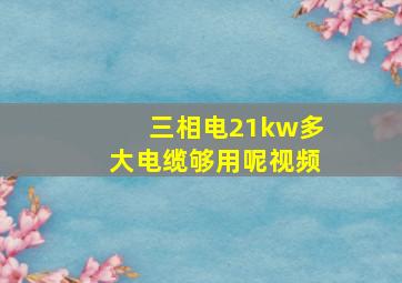 三相电21kw多大电缆够用呢视频