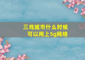 三线城市什么时候可以用上5g网络