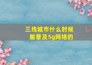 三线城市什么时候能普及5g网络的