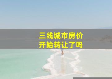 三线城市房价开始转让了吗