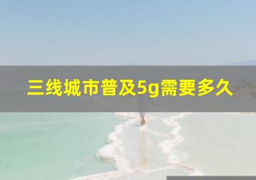 三线城市普及5g需要多久