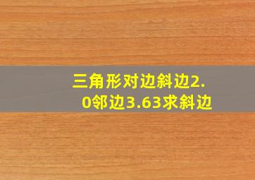 三角形对边斜边2.0邻边3.63求斜边