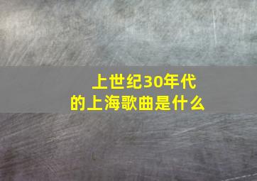 上世纪30年代的上海歌曲是什么