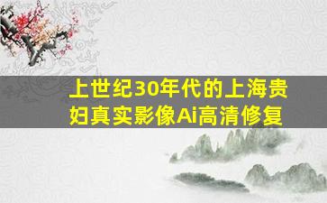 上世纪30年代的上海贵妇真实影像Ai高清修复