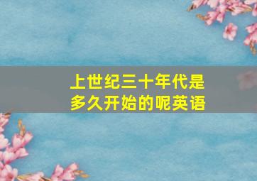 上世纪三十年代是多久开始的呢英语